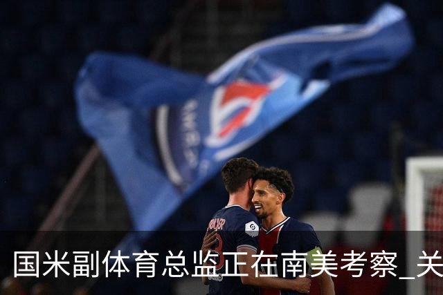 国米副体育总监正在南美考察 关注这4名球员