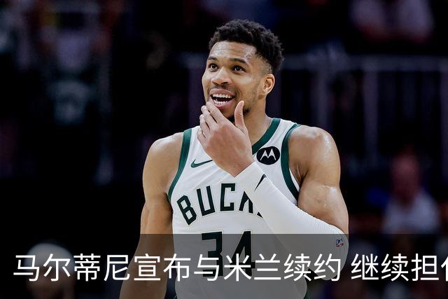 马尔蒂尼宣布与米兰续约 继续担任俱乐部技术总监
